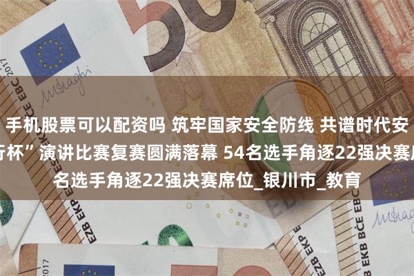 手机股票可以配资吗 筑牢国家安全防线 共谱时代安全新篇 “交通银行杯”演讲比赛复赛圆满落幕 54名选手角逐22强决赛席位_银川市_教育