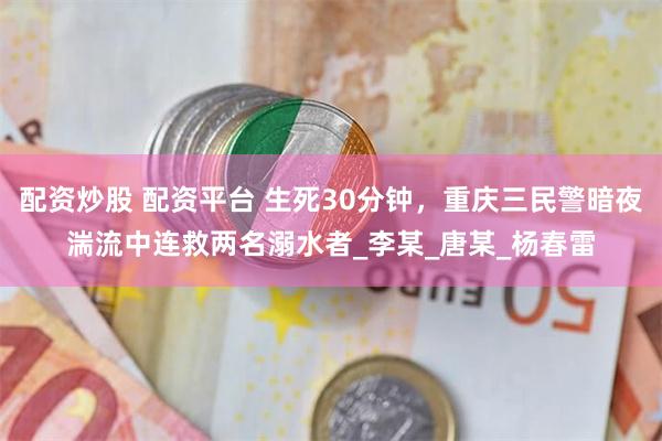 配资炒股 配资平台 生死30分钟，重庆三民警暗夜湍流中连救两名溺水者_李某_唐某_杨春雷