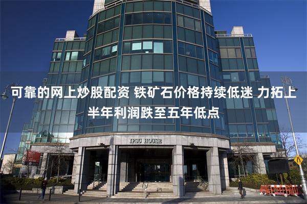 可靠的网上炒股配资 铁矿石价格持续低迷 力拓上半年利润跌至五年低点