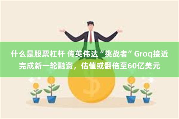 什么是股票杠杆 传英伟达“挑战者”Groq接近完成新一轮融资，估值或翻倍至60亿美元