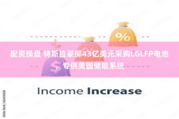 配资操盘 特斯拉豪掷43亿美元采购LGLFP电池，专供美国储能系统