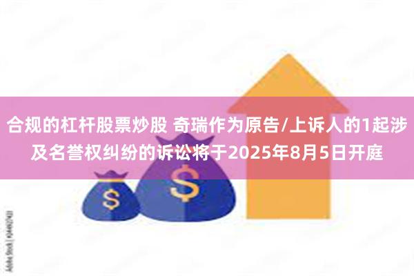 合规的杠杆股票炒股 奇瑞作为原告/上诉人的1起涉及名誉权纠纷的诉讼将于2025年8月5日开庭