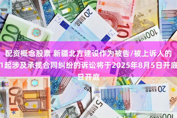 配资概念股票 新疆北方建设作为被告/被上诉人的1起涉及承揽合同纠纷的诉讼将于2025年8月5日开庭
