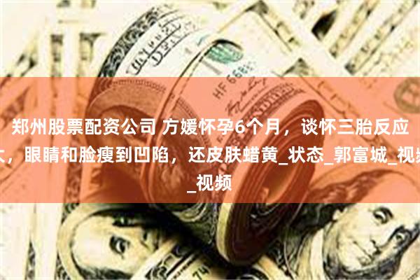 郑州股票配资公司 方媛怀孕6个月，谈怀三胎反应大，眼睛和脸瘦到凹陷，还皮肤蜡黄_状态_郭富城_视频