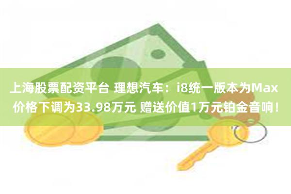 上海股票配资平台 理想汽车：i8统一版本为Max 价格下调为33.98万元 赠送价值1万元铂金音响！