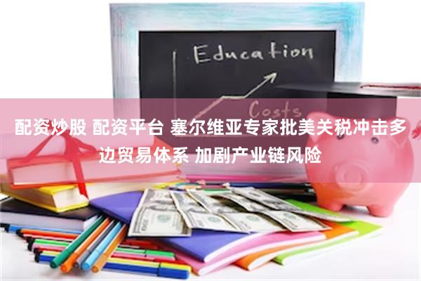 配资炒股 配资平台 塞尔维亚专家批美关税冲击多边贸易体系 加剧产业链风险
