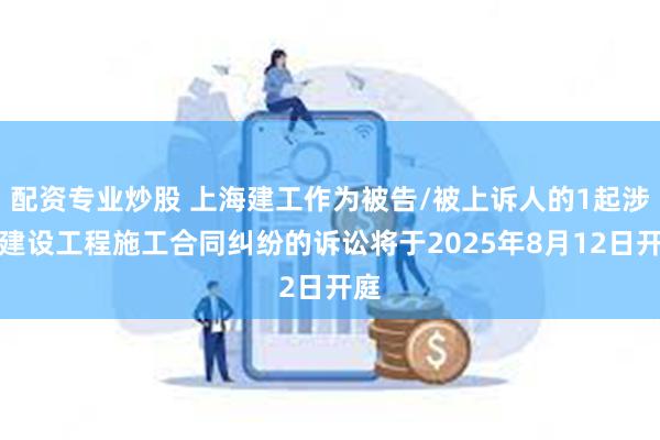配资专业炒股 上海建工作为被告/被上诉人的1起涉及建设工程施工合同纠纷的诉讼将于2025年8月12日开庭
