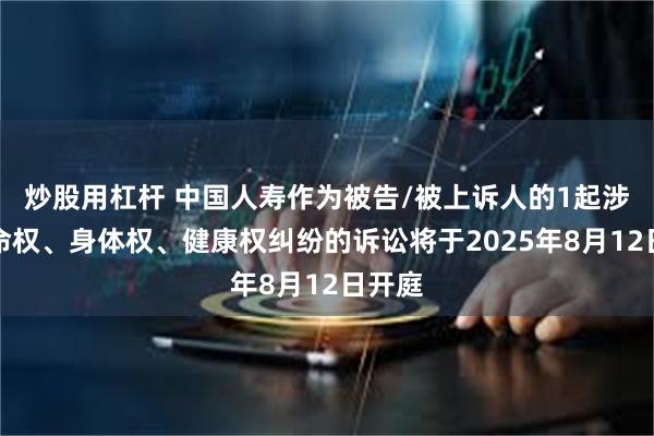炒股用杠杆 中国人寿作为被告/被上诉人的1起涉及生命权、身体权、健康权纠纷的诉讼将于2025年8月12日开庭