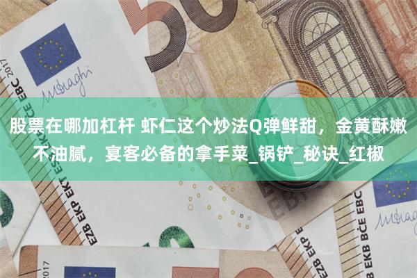 股票在哪加杠杆 虾仁这个炒法Q弹鲜甜，金黄酥嫩不油腻，宴客必备的拿手菜_锅铲_秘诀_红椒