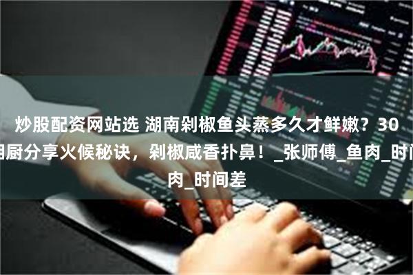 炒股配资网站选 湖南剁椒鱼头蒸多久才鲜嫩？30年湘厨分享火候秘诀，剁椒咸香扑鼻！_张师傅_鱼肉_时间差