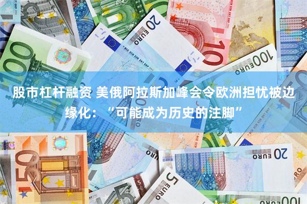 股市杠杆融资 美俄阿拉斯加峰会令欧洲担忧被边缘化：“可能成为历史的注脚”