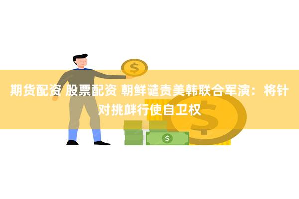期货配资 股票配资 朝鲜谴责美韩联合军演：将针对挑衅行使自卫权