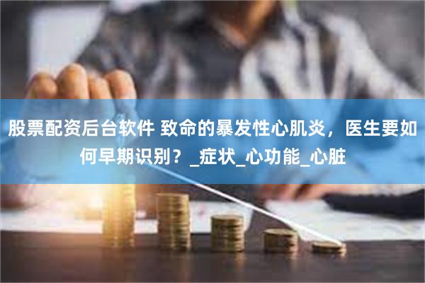 股票配资后台软件 致命的暴发性心肌炎，医生要如何早期识别？_症状_心功能_心脏