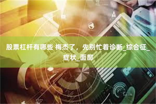 股票杠杆有哪些 梅杰了，先别忙着诊断_综合征_症状_面部