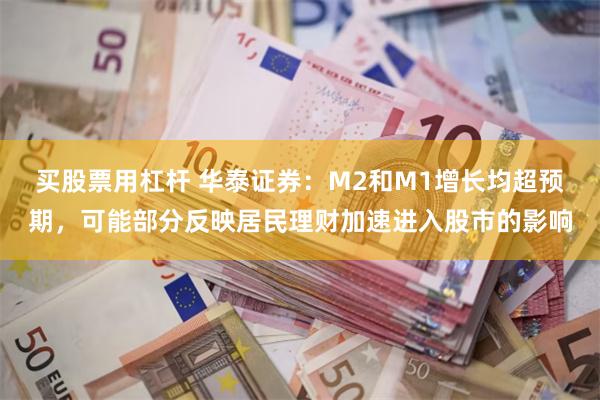 买股票用杠杆 华泰证券：M2和M1增长均超预期，可能部分反映居民理财加速进入股市的影响