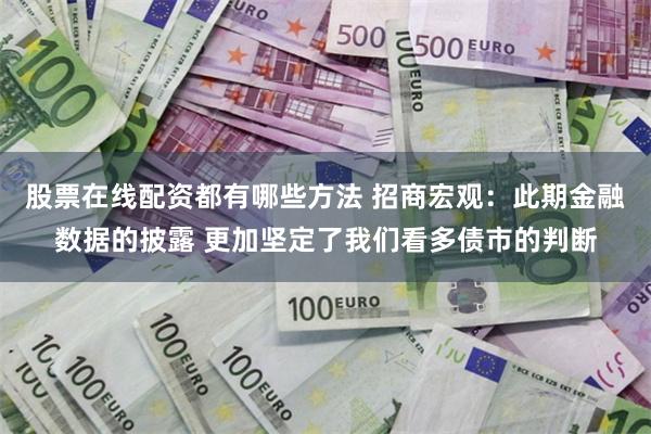 股票在线配资都有哪些方法 招商宏观：此期金融数据的披露 更加坚定了我们看多债市的判断