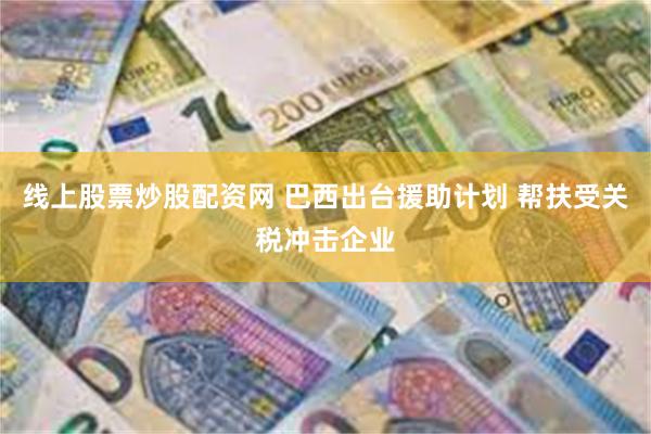 线上股票炒股配资网 巴西出台援助计划 帮扶受关税冲击企业