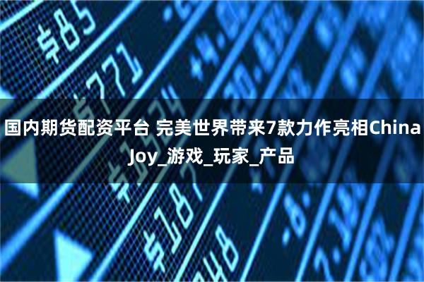 国内期货配资平台 完美世界带来7款力作亮相ChinaJoy_游戏_玩家_产品