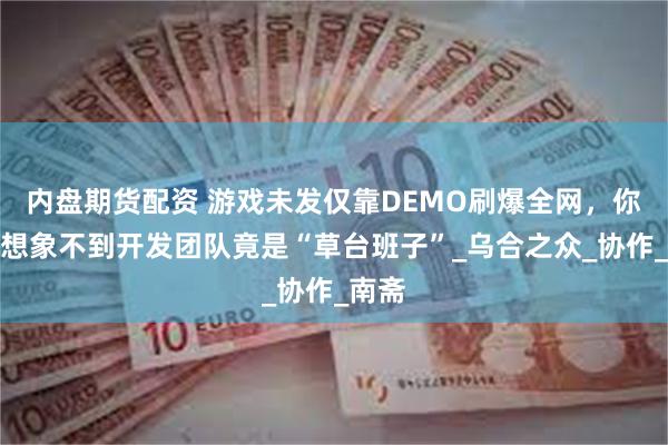 内盘期货配资 游戏未发仅靠DEMO刷爆全网，你可能想象不到开发团队竟是“草台班子”_乌合之众_协作_南斋