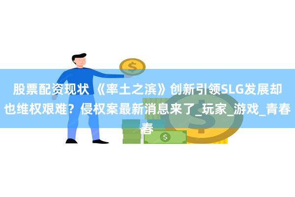 股票配资现状 《率土之滨》创新引领SLG发展却也维权艰难？侵权案最新消息来了_玩家_游戏_青春