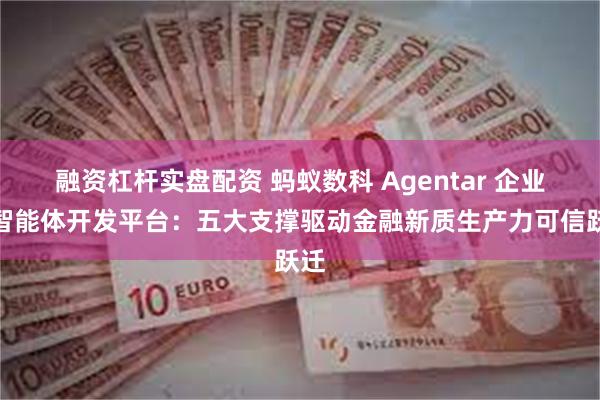 融资杠杆实盘配资 蚂蚁数科 Agentar 企业级智能体开发平台：五大支撑驱动金融新质生产力可信跃迁
