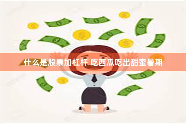 什么是股票加杠杆 吃西瓜吃出甜蜜暑期