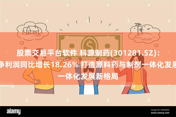 股票交易平台软件 科源制药(301281.SZ)：上半年净利润同比增长18.26% 打造原料药与制剂一体化发展新格局
