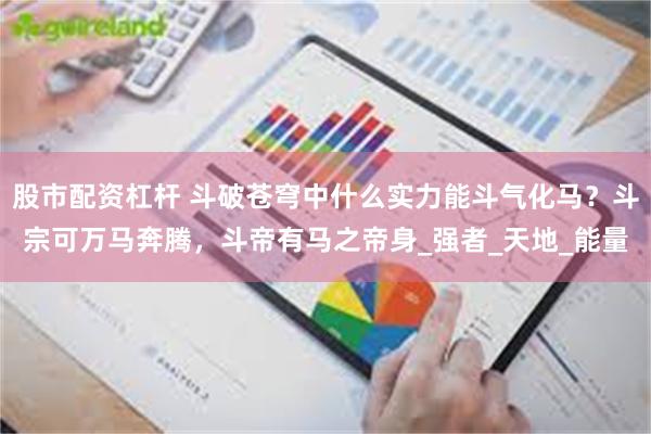 股市配资杠杆 斗破苍穹中什么实力能斗气化马？斗宗可万马奔腾，斗帝有马之帝身_强者_天地_能量