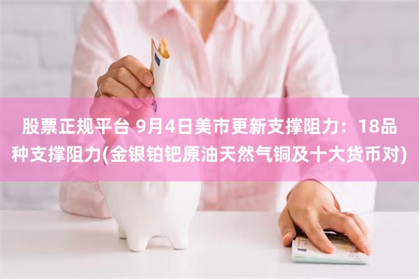 股票正规平台 9月4日美市更新支撑阻力：18品种支撑阻力(金银铂钯原油天然气铜及十大货币对)