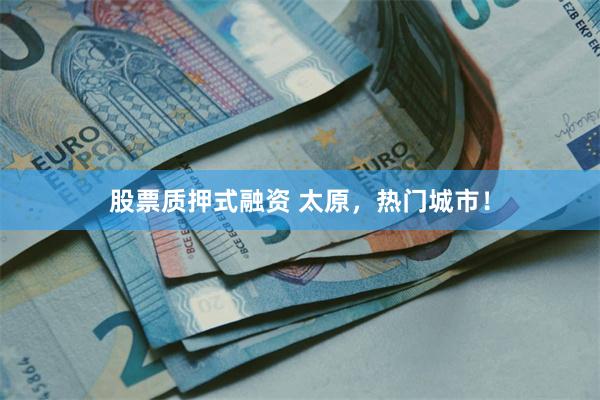 股票质押式融资 太原，热门城市！