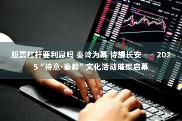 股票杠杆要利息吗 秦岭为幕 诗耀长安 —— 2025“诗意·秦岭”文化活动璀璨启幕