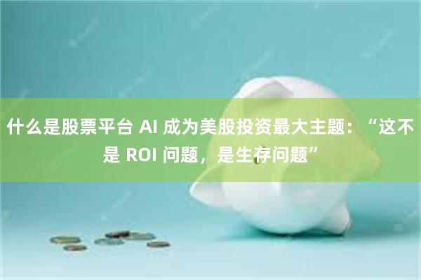什么是股票平台 AI 成为美股投资最大主题：“这不是 ROI 问题，是生存问题”
