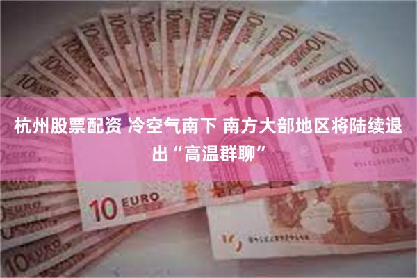 杭州股票配资 冷空气南下 南方大部地区将陆续退出“高温群聊”