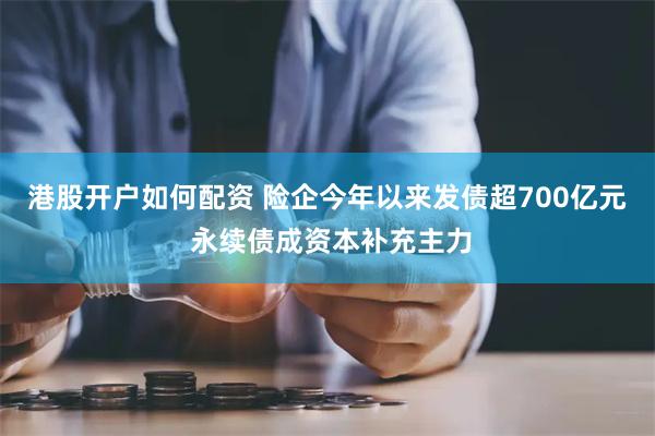 港股开户如何配资 险企今年以来发债超700亿元 永续债成资本补充主力