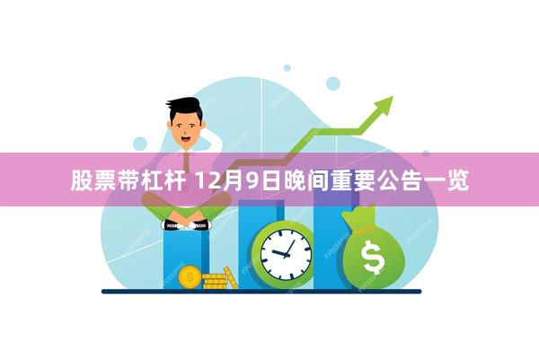 股票带杠杆 12月9日晚间重要公告一览