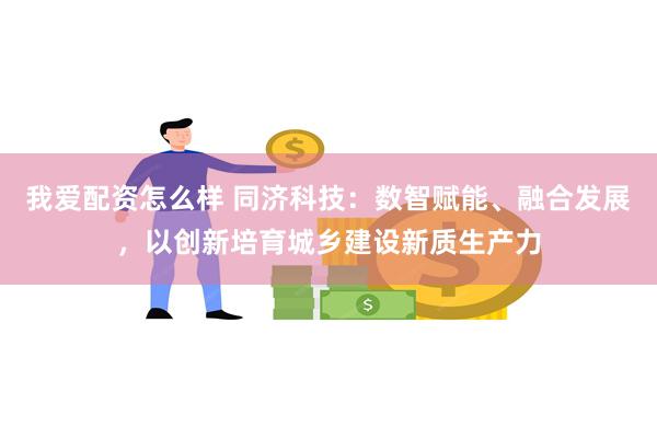 我爱配资怎么样 同济科技：数智赋能、融合发展，以创新培育城乡建设新质生产力