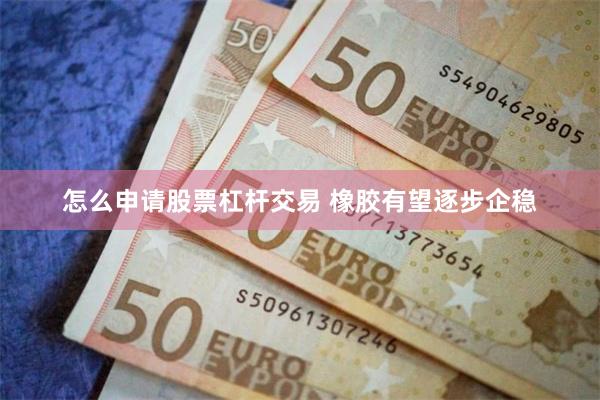 怎么申请股票杠杆交易 橡胶有望逐步企稳