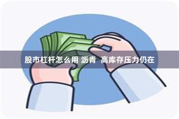 股市杠杆怎么用 沥青  高库存压力仍在