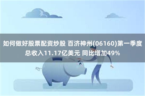 如何做好股票配资炒股 百济神州(06160)第一季度总收入11.17亿美元 同比增加49%