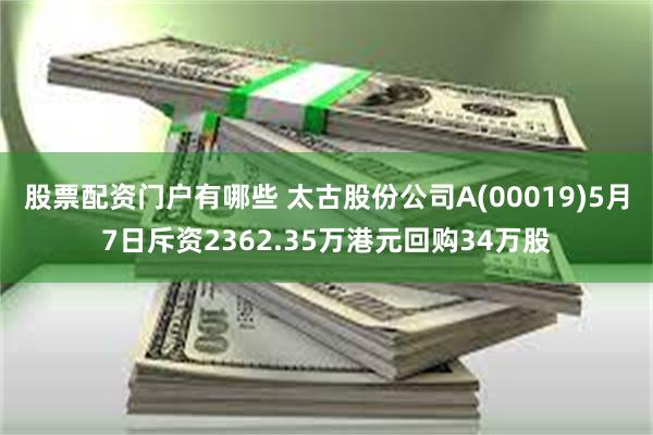 股票配资门户有哪些 太古股份公司A(00019)5月7日斥资2362.35万港元回购34万股