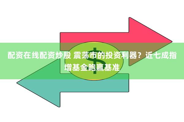 配资在线配资炒股 震荡市的投资利器？近七成指增基金跑赢基准
