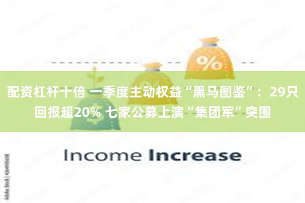 配资杠杆十倍 一季度主动权益“黑马图鉴”:29只回报超20% 七家公募上演“集团军”突围