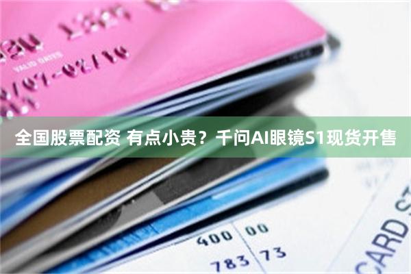 全国股票配资 有点小贵？千问AI眼镜S1现货开售