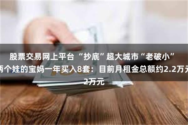 股票交易网上平台 “抄底”超大城市“老破小” 两个娃的宝妈一年买入8套：目前月租金总额约2.2万元