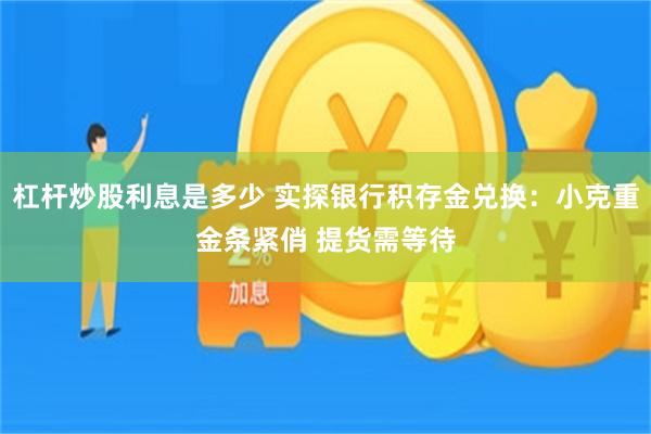 杠杆炒股利息是多少 实探银行积存金兑换:小克重金条紧俏 提货需等待