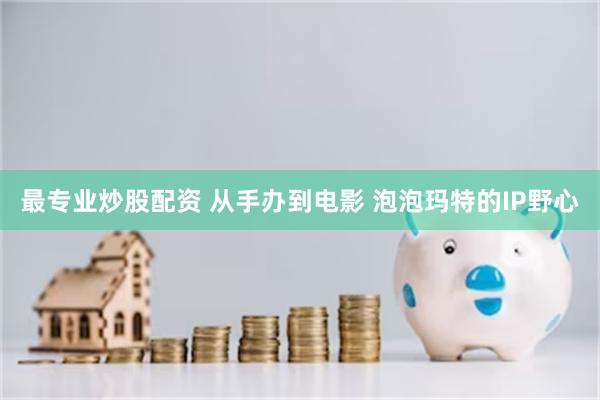 最专业炒股配资 从手办到电影 泡泡玛特的IP野心
