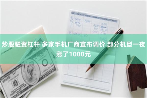炒股融资杠杆 多家手机厂商宣布调价 部分机型一夜涨了1000元
