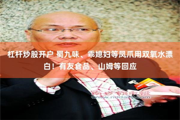 杠杆炒股开户 蜀九味、乖媳妇等凤爪用双氧水漂白！有友食品、山姆等回应