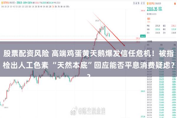 股票配资风险 高端鸡蛋黄天鹅爆发信任危机！被指检出人工色素 “天然本底”回应能否平息消费疑虑？