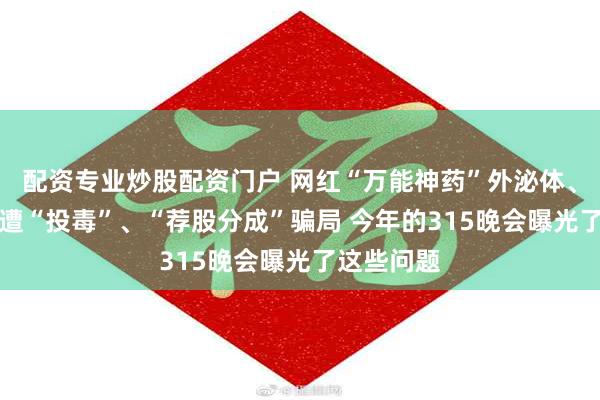 配资专业炒股配资门户 网红“万能神药”外泌体、AI大模型遭“投毒”、“荐股分成”骗局 今年的315晚会曝光了这些问题
